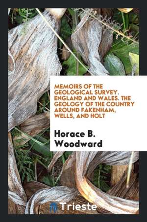 Memoirs of the Geological Survey. England and Wales. the Geology of the Country Around Fakenham, Wells, and Holt de Horace B. Woodward