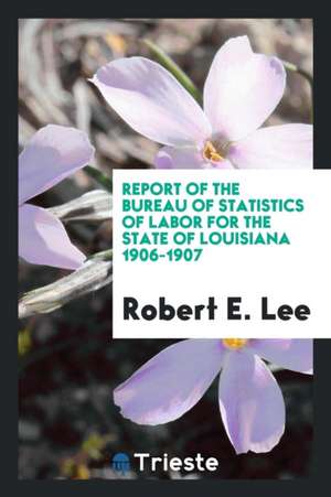 Report of the Bureau of Statistics of Labor for the State of Louisiana 1906-1907 de Robert E. Lee