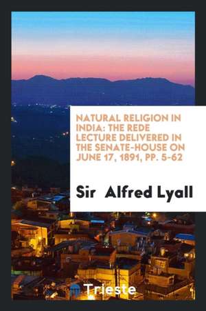 Natural Religion in India: The Rede Lecture Delivered in the Senate-House on June 17, 1891, Pp. 5-62 de Sir Lyall