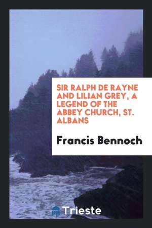 Sir Ralph de Rayne and Lilian Grey, a Legend of the Abbey Church, St. Albans de Francis Bennoch