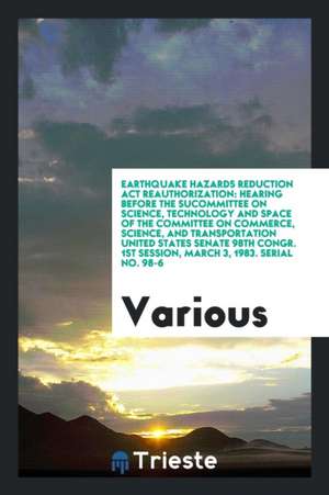 Earthquake Hazards Reduction ACT Reauthorization: Hearing Before the Sucommittee on Science, Technology and Space of the Committee on Commerce, Scienc de Various