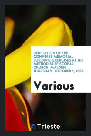 Dedication of the Converse Memorial Building. Exercises at the Methodist Episcopal Church, Malden, Thursday, October 1, 1885 de Various