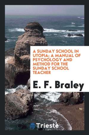 A Sunday School in Utopia; A Manual of Psychology and Method for the Sunday School Teacher de E. F. Braley