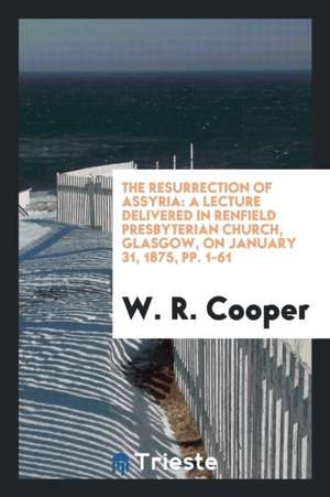 The Resurrection of Assyria: A Lecture Delivered in Renfield Presbyterian Church, Glasgow, on January 31, 1875, Pp. 1-61 de W. R. Cooper