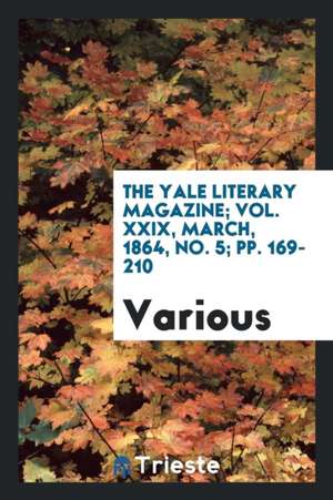 The Yale Literary Magazine; Vol. XXIX, March, 1864, No. 5; Pp. 169-210 de Various