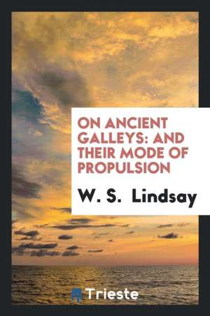 On Ancient Galleys: And Their Mode of Propulsion de W. S. Lindsay