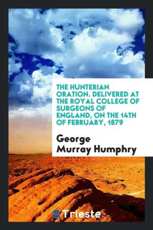 The Hunterian Oration. Delivered at the Royal College of Surgeons of England, on the 14th of February, 1879 de George Murray Humphry