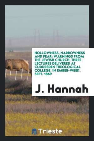 Hollowness, Narrowness and Fear: Warnings from the Jewish Church, Three Lectures Delivered at Cuddesden Theological College, in Ember-Week, Sept. 1869 de J. Hannah