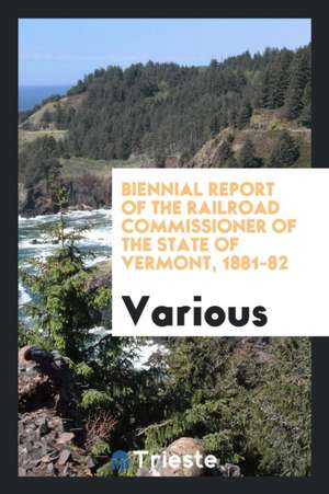 Biennial Report of the Railroad Commissioner of the State of Vermont, 1881-82 de Various