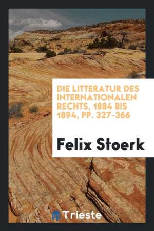 Die Litteratur Des Internationalen Rechts, 1884 Bis 1894, Pp. 327-366 de Felix Stoerk