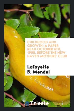 Childhood and Growth: A Paper Read October 6th, 1905, Before the New Haven Mothers' Club de Lafayette B. Mendel