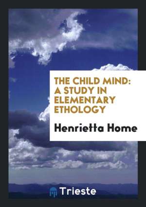 The Child Mind: A Study in Elementary Ethology de Henrietta Home