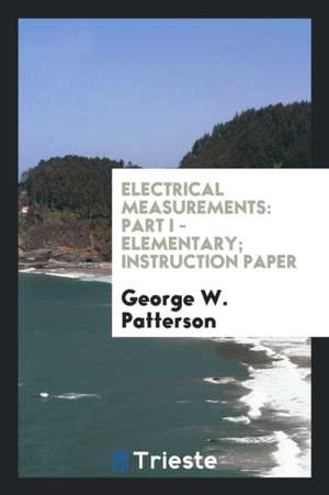 Electrical Measurements: Part I - Elementary; Instruction Paper de George W. Patterson