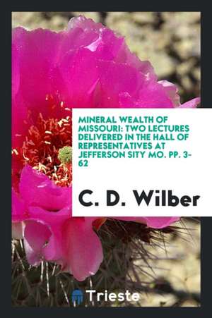 Mineral Wealth of Missouri: Two Lectures Delivered in the Hall of Representatives at Jefferson Sity Mo. Pp. 3-62 de C. D. Wilber