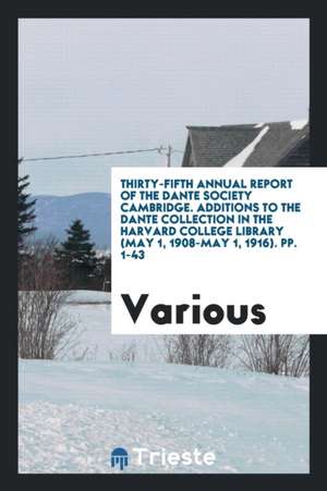 Thirty-Fifth Annual Report of the Dante Society Cambridge. Additions to the Dante Collection in the Harvard College Library (May 1, 1908-May 1, 1916). de Various