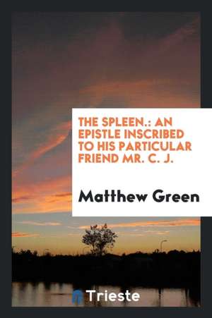 The Spleen.: An Epistle Inscribed to His Particular Friend Mr. C.J. de Matthew Green