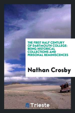 The First Half Century of Dartmouth College: Being Historical Collections and Personal Reminiscences de Nathan Crosby