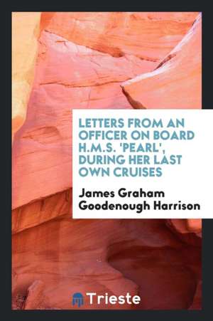 Letters from an Officer [- Harrison] on Board H.M.S. 'pearl', During Her ... de James Graham Goodenough Harrison