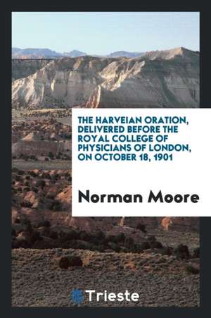 The Harveian Oration, Delivered Before the Royal College of Physicians of London, on October 18, 1901 de Norman Moore