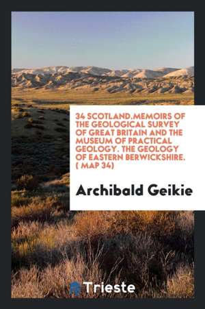 34 Scotland.Memoirs of the Geological Survey of Great Britain and the Museum of Practical Geology. the Geology of Eastern Berwickshire. ( Map 34) de Archibald Geikie