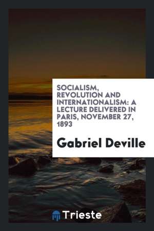 Socialism, Revolution and Internationalism: A Lecture Delivered in Paris, November 27, 1893 de Gabriel Deville