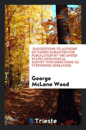 Suggestions to Authors of Papers Submitted for Publication by the United States Geological Survey with Directions to Typewriter Operators de George McLane Wood