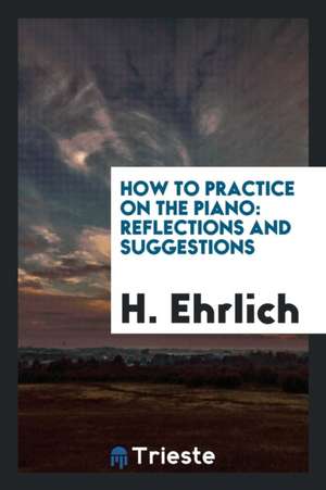 How to Practice on the Piano: Reflections and Suggestions de H. Ehrlich