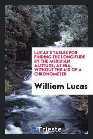 Lucas's Tables for Finding the Longitude by the Meridian Altitude, at Sea, Without the Aid of a Chronometer de William Lucas