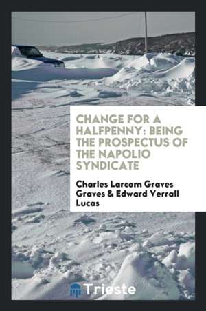 Change for a Halfpenny: Being the Prospectus of the Napolio Syndicate de Charles Larcom Graves Graves