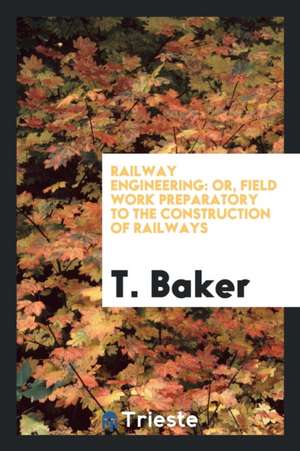 Railway Engineering: Or, Field Work Preparatory to the Construction of Railways de T. Baker