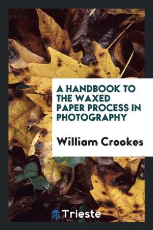 A Handbook to the Waxed Paper Process in Photography: By William Crookes de William Crookes