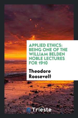 Applied Ethics: Being One of the William Belden Noble Lectures for 1910 de Theodore Roosevelt