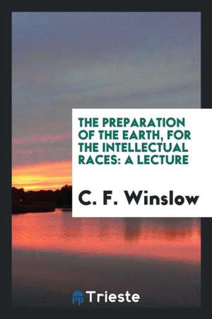 The Preparation of the Earth, for the Intellectual Races: A Lecture de C. F. Winslow