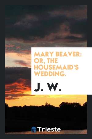 Mary Beaver: Or, the Housemaid's Wedding. de J. W