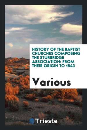 History of the Baptist Churches Composing the Sturbridge Association: From Their Origin to 1843 de Various