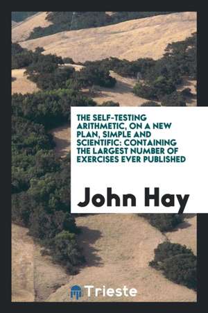 The Self-Testing Arithmetic, on a New Plan, Simple and Scientific: Containing the Largest Number of Exercises Ever Published de John Hay