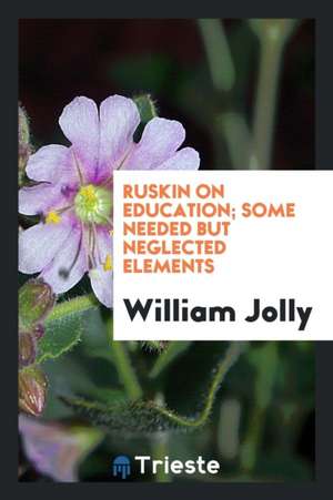 Ruskin on Education; Some Needed But Neglected Elements de William Jolly