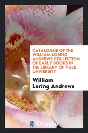 Catalogue of the William Loring Andrews Collection of Early Books in the Library of Yale University de William Loring Andrews