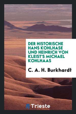 Der Historische Hans Kohlhase Und Heinrich Von Kleist's Michael Kohlhaas: Nach Neu Aufgefundenen ... de A. H. Burkhardt