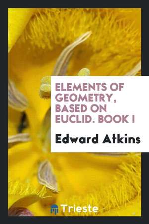 Elements of Geometry, Based on Euclid. Book I de Edward Atkins