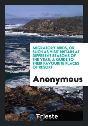 Migratory Birds, or Such as Visit Britain at Different Seasons of the Year de Anonymous