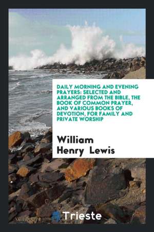 Daily Morning and Evening Prayers: Selected and Arranged from the Bible, the Book of Common Prayer, and Various Books of Devotion, for Family and Priv de William Henry Lewis