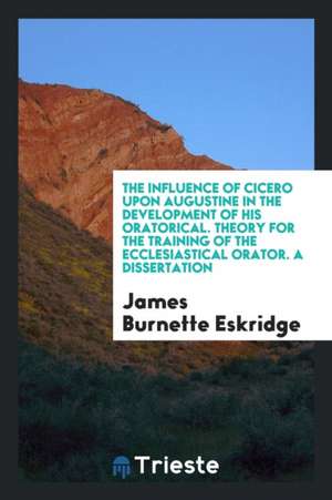 The Influence of Cicero Upon Augustine in the Development of His Oratorical ... de James Burnette Eskridge