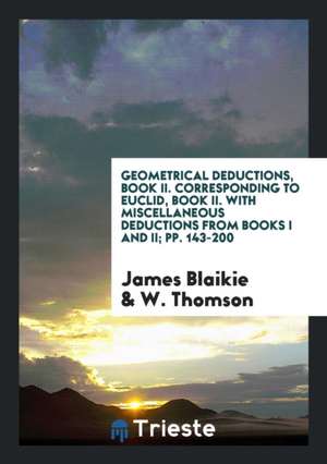 Geometrical Deductions, Book II. Corresponding to Euclid, Book II. with Miscellaneous Deductions from Books I and II; Pp. 143-200 de James Blaikie