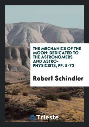 The Mechanics of the Moon: Dedicated to the Astronomers and Astro-Physicists, Pp. 5-72 de Robert Schindler