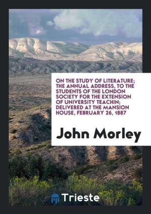 On the Study of Literature; The Annual Address, to the Students of the London Society for the Extension of University Teachin; Delivered at the Mansio de John Morley