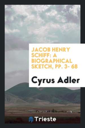 Jacob Henry Schiff: A Biographical Sketch, Pp. 3- 68 de Cyrus Adler