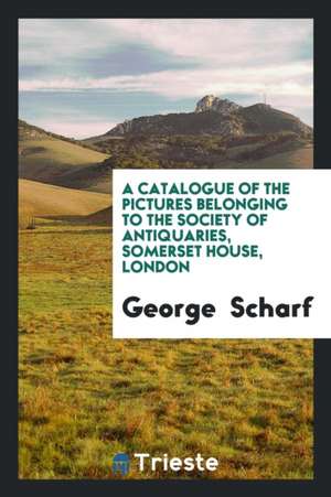 A Catalogue of the Pictures Belonging to the Society of Antiquaries, Somerset House, London de George Scharf