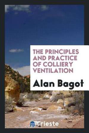 The Principles and Practice of Colliery Ventilation de Alan Bagot