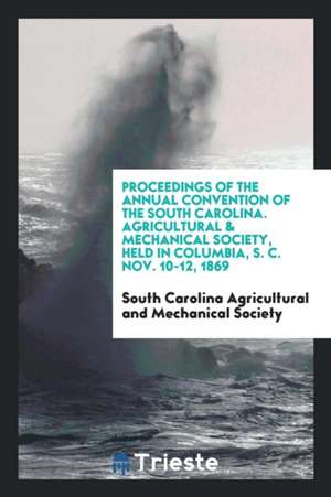 Proceedings of the Annual Convention of the South Carolina. Agricultural & Mechanical Society, Held in Columbia, S. C. Nov. 10-12, 1869 de South Carolina A And Mechanical Society